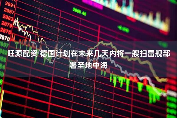 旺源配资 德国计划在未来几天内将一艘扫雷舰部署至地中海