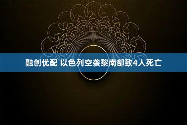 融创优配 以色列空袭黎南部致4人死亡